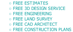 FREE ESTIMATES
FREE 3D DESIGN SERVICE
FREE ENGINEERING
FREE LAND SURVEY
FREE CAD ARCHITECT
FREE CONSTRUCTION PLANS